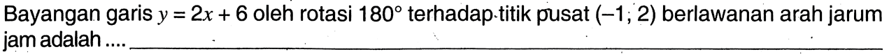Bayangan garis  y=2x+6  oleh rotasi  180  terhadap. titik pusat  (-1 ; 2)  berlawanan arah jarum jam adalah ....