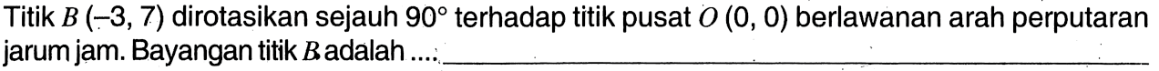 Titik B(-3,7) dirotasikan sejauh 90 terhadap titik pusat O(0,0) berlawanan arah perputaran jarum jam. Bayangan titik B adalah ...: