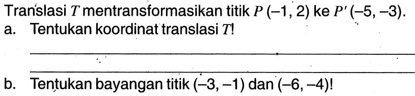 Translasi T mentransformasikan titik P(-1,2) ke P'(-5,-3). a. Tentukan koordinat translasi T! b. Tentukan bayangan titik (-3,-1) dan (-6,-4)! 