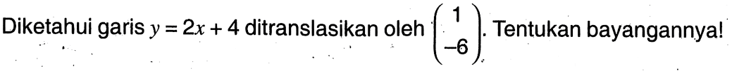 Diketahui garis  y=2 x+4  ditranslasikan oleh  (1  -6) . Tentukan bayangannya!