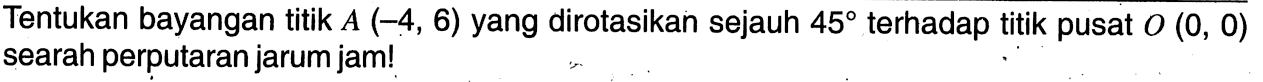 Tentukan bayangan titik A(-4,6) yang dirotasikan sejauh 45 terhadap titik pusat O(0,0) searah perputaran jarum jam!