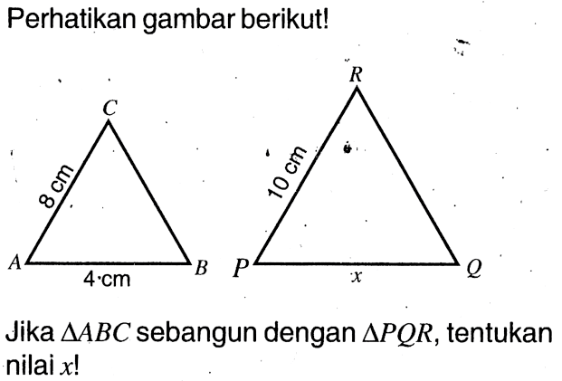 Perhatikan gambar berikut!Jika segitiga ABC sebangun dengan segitiga PQR, tentukan nilai x! 8 cm 4 cm 10 cm x