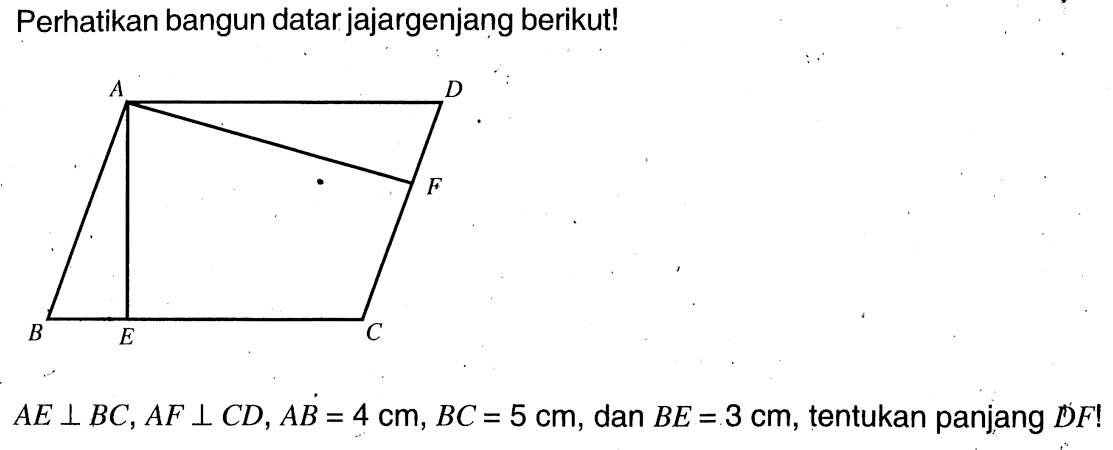 Perhatikan bangun datar jajargenjang berikut!ABECFDAE tegak lurus BC, AF tegak lurus CD, AB=4 cm, BC=5 cm , dan BE=3 cm, tentukan panjang DF !