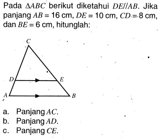 Pada segitiga ABC berikut diketahui DE sejajar AB. Jika panjang AB=16 cm, DE=10 cm, CD=8 cm, dan BE=6 cm, hitunglah: C D E A Ba. Panjang AC. b. Panjang AD. c. Panjang CE. 