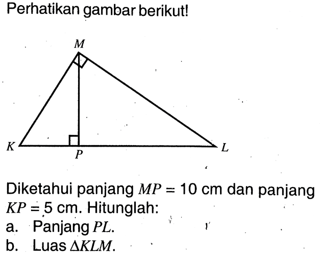 Perhatikan gambar berikut! M K P L Diketahui panjang MP = 10 cm dan panjang KP = 5 cm. Hitunglah:a. Panjang PL. b. Luas segitiga KLM. 