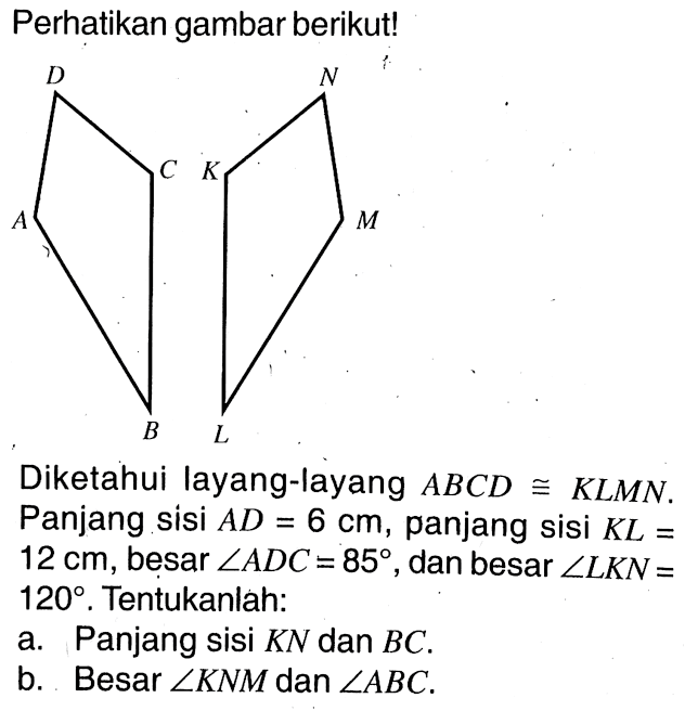 Perhatikan gambar berikut!Diketahui layang-layang ABCD kongruen KLMN. Panjang sisi AD=6 cm, panjang sisi KL= 12 cm, besar sudut ADC=85, dan besar sudut LKN=120°. Tentukanlah:a. Panjang sisi KN dan BC.b. Besar sudut KNM dan sudut ABC.