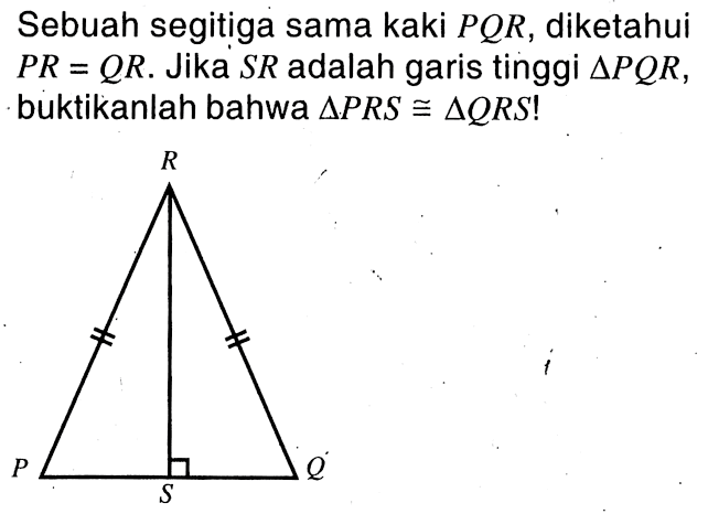 Sebuah segitiga sama kaki  PQR, diketahui  PR=QR. Jika  SR  adalah garis tinggi  segitiga PQR, buktikanlah bahwa  segitiga PRS kongruen segitiga QRS ! 