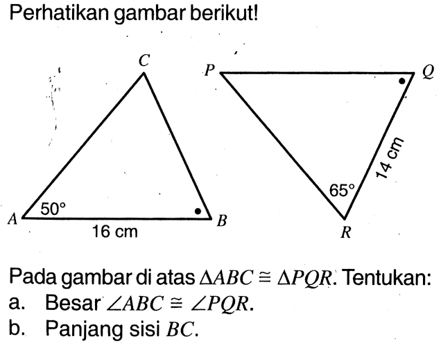 Perhatikan gambar berikut!C 50 16 cm BP Q 65 14 cm RPada gambar di atas segitiga ABC kongruen segitiga PQR. Tentukan:a. Besar  sudut ABC kongruen sudut PQR .b. Panjang sisi BC .