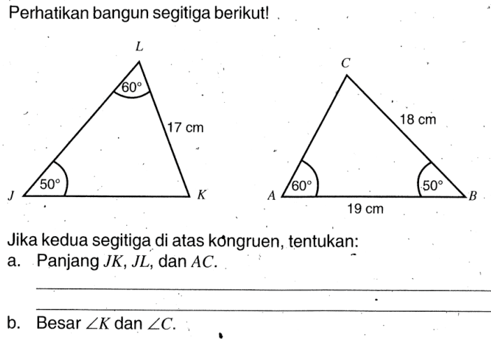 Perhatikan bangun segitiga berikut!60 17 cm 5018 cm 60 50 19 cmJika kedua segitiga di atas kongruen, tentukan:a. Panjang  JK, JL, dan  AC.b. Besar  sudut K  dan  sudut C .