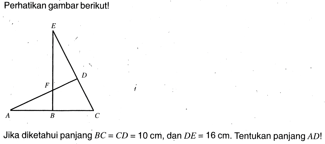 Perhatikan gambar berikut! A B C D E F Jika diketahui panjang BC=CD=10 cm, dan DE=16 cm. Tentukan panjang AD !