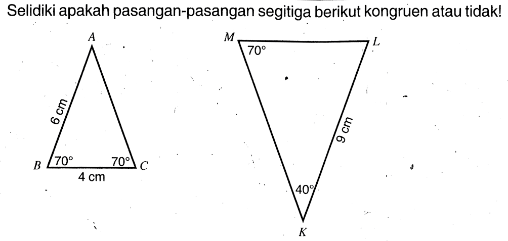 Selidiki apakah pasangan-pasangan segitiga berikut kongruen atau tidak! A 6 cm B 70 70 4 cm C M 70 L 9 cm 40 K