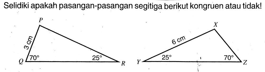 Selidiki apakah pasangan-pasangan segitiga berikut kongruen atau tidak! P Q R 3 cm 70 25 X Y Z 70 25 6 cm