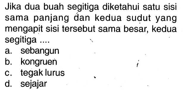 Jika dua buah segitiga diketahui satu sisi sama panjang dan kedua sudut yang mengapit sisi tersebut sama besar, kedua segitiga ....