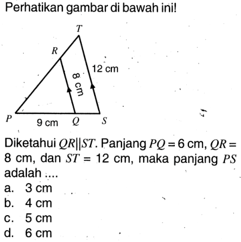 Perhatikan gambar di bawah ini! 9 cm 8 cm 12 cm Diketahui QR||ST. Panjang PQ=6 cm, QR= 8 cm, dan ST=12 cm, maka panjang PS adalah ....