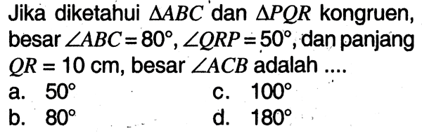 Jika diketahui  segitiga ABC  dan  segitiga PQR  kongruen, besar  sudut ABC=80, sudut QRP=50 , dan panjang QR=10 cm, besar  sudut ACB  adalah ....