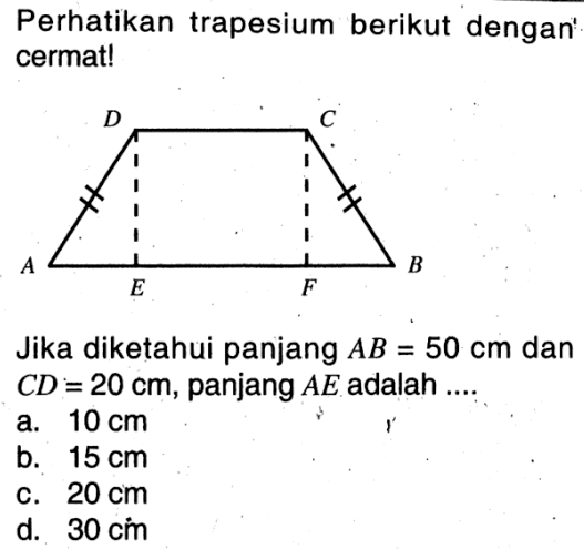 Perhatikan trapesium berikut dengan cermat! D C A E F B. Jika diketahui panjang  AB=50 cm  dan  CD=20 cm , panjang  AE  adalah ....