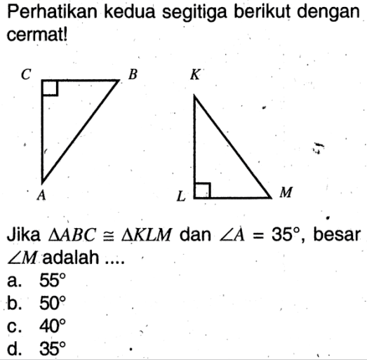 Perhatikan kedua segitiga berikut dengan cermat!A B C K L MJika  segitiga ABC kongruen segitiga KLM  dan  sudut A=35 , besar  sudut M  adalah ....a.  55 b.  50 c.  40 d.  35 