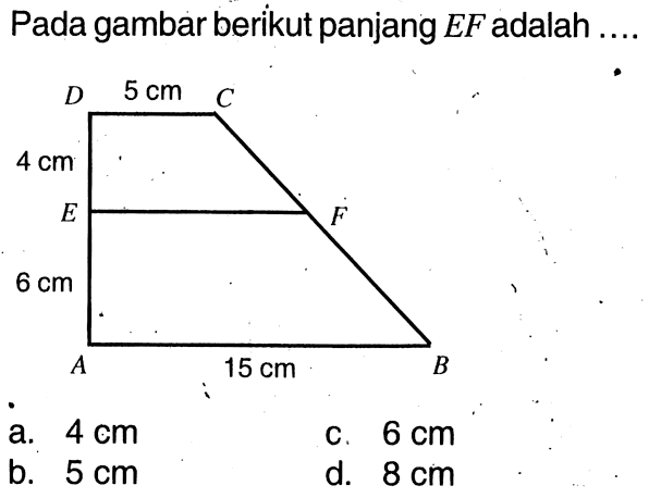 Pada gambar berikut panjang EF adalah.... D 5 cm C 4 cm E F 6 cm A 15 cm B a. 4 cm b. 5 cm c. 6 cm d. 8 cm