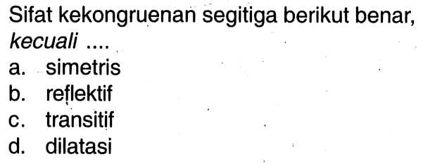 Sifat kekongruenan segitiga berikut benar, kecuali ....a. simetrisb. reflektifc. transitifd. dilatasi