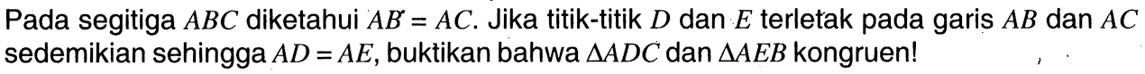 Pada segitiga A B C diketahui A B=A C. Jika titik-titik D dan E terletak pada garis A B dan A C sedemikian sehingga A D=A E, buktikan bahwa segitiga A D C dan segitiga A E B kongruen!