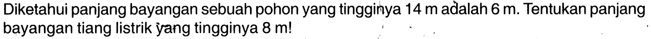 Diketahui panjang bayangan sebuah pohon yang tingginya 14 m adalah 6 m. Tentukan panjang bayangan tiang listrik yang tingginya 8 m! 