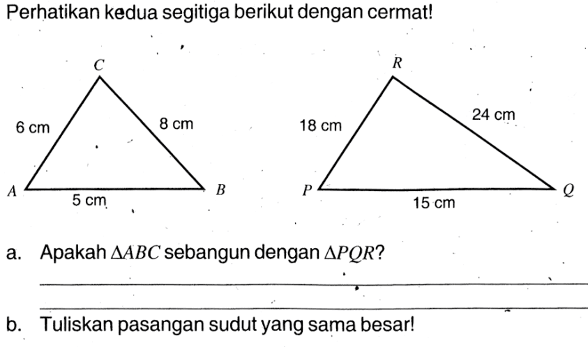 Perhatikan kedua segitiga berikut dengan cermat!a. Apakah  segitiga A B C  sebangun dengan  segitiga P Q R ? b. Tuliskan pasangan sudut yang sama besar!