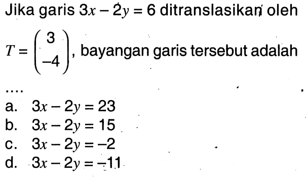 Jika garis 3x-2y=6 ditranslasikan oleh T=(3 -4), bayangan garis tersebut adalah