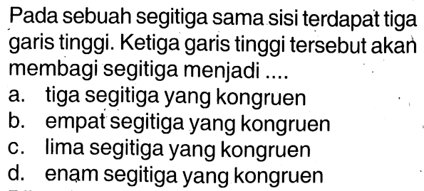 Pada sebuah segitiga sama sisi terdapat tiga garis tinggi. Ketiga garis tinggi tersebut akan membagi segitiga menjadi .... a. tiga segitiga yang kongruen b. empat segitiga yang kongruen c. lima segitiga yang kongruen d. enam segitiga yang kongruen