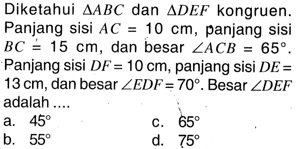 Diketahui  segitiga ABC  dan  segitiga DEF  kongruen. Panjang sisi  AC=10 cm , panjang sisi  BC=/15 cm, dan besar  sudut ACB=65. Panjang sisi  DF=10 cm , panjang sisi  DE=13 cm , dan besar  sudut EDF=70 . Besar  sudut DEF  adalah ....
