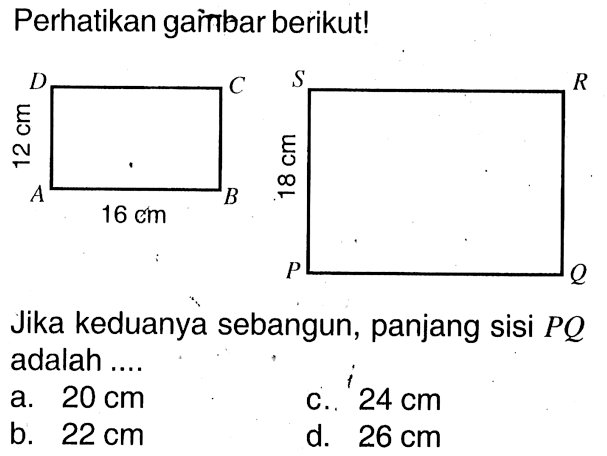 Perhatikan gaīnbar berikut! D C S R 12 cm 18 cm A B 16 cm P QJika keduanya sebangun, panjang sisi  PQ  adalah ....