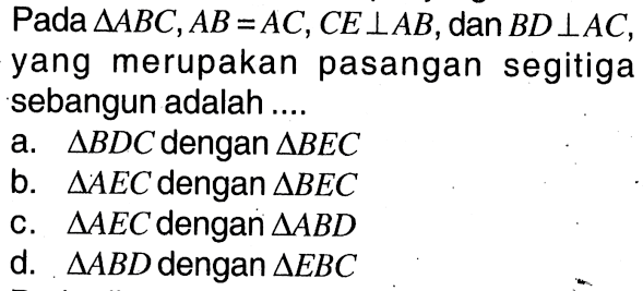 Pada segitiga ABC, AB=AC, CE tegak lurus AB, dan BD tegak lurus AC, yang merupakan pasangan segitiga sebangun adalah ....a. segitiga BDC dengan segitiga BEC b. segitiga AEC dengan segitiga BEC c. segitiga AEC dengan segitiga ABD d. segitiga ABD dengan segitiga EBC 