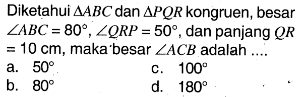 Diketahui  segitiga ABC  dan  segitiga PQR kongruen, besar sudut ABC=80, sudut QRP=50, dan panjang  QR =10 cm, maka besar  sudut ACB  adalah ....