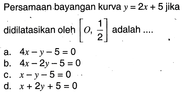 Persamaan bayangan kurva y=2x+5 jika didilatasikan oleh [O,1/2] adalah .... 