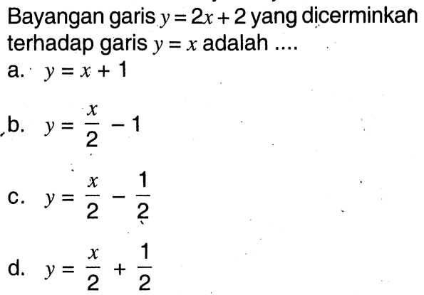 Bayangan garis  y=2x+2 yang dicerminkan terhadap garis  y=x  adalah  ... 