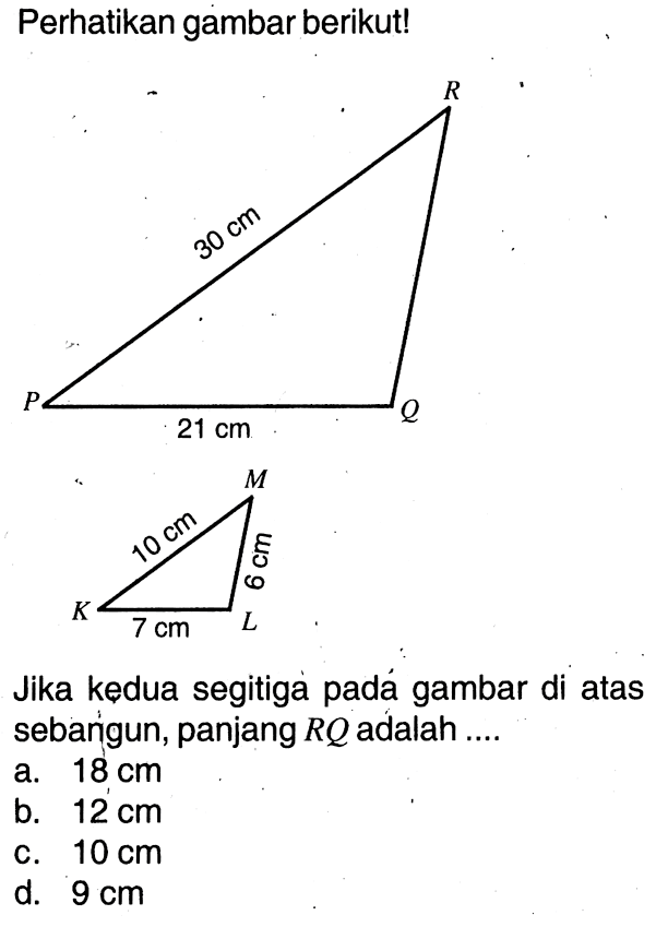 Perhatikan gambar berikut! 30 cm 21 cm 10 cm 6 cm 7 cmJika kedua segitiga pada gambar di atas sebangun, panjang RQ adalah ....