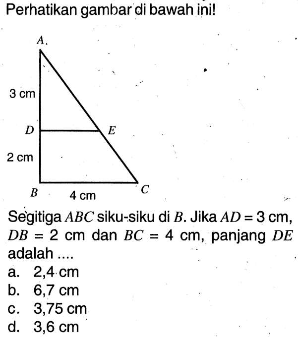 Perhatikan gambar di bawahini!Segitiga  ABC  siku-siku di  B .  Jika  AD=3 cm ,  DB=2 cm  dan  BC=4 cm , panjang  DE  adalah ....