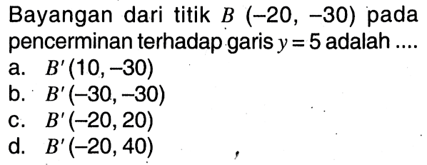 Bayangan dari titik B(-20,-30) pada pencerminan terhadap garis y=5 adalah ....