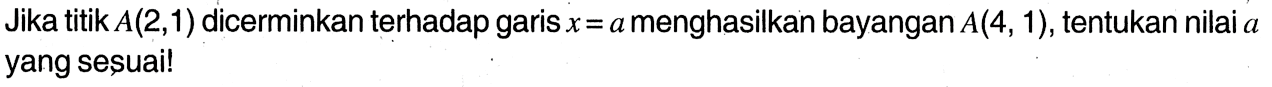 Jika titik  A(2,1)  dicerminkan terhadap garis  x=a  menghasilkan bayangan  A(4,1) , tentukan nilai  a  yang sesuai!