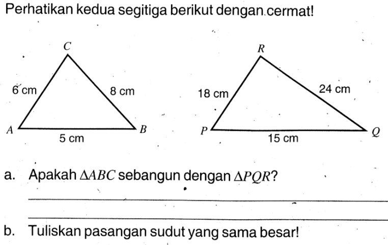 Perhatikan kedua segitiga berikut dengan.cermat! A B C 6 cm 8 cm 5 cm P Q R 18 cm 24 cm 15 cma. Apakah  segitiga ABC  sebangun dengan  segitiga PQR ? b. Tuliskan pasangan sudut yang sama besar!