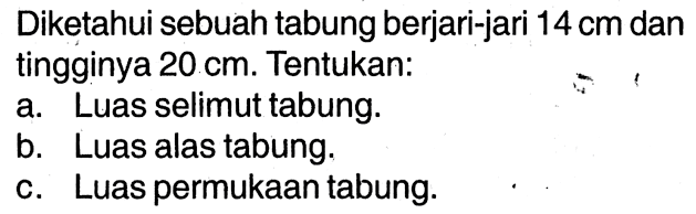 Diketahui sebuah tabung berjari-jari 14 cm dan tingginya 20 cm. Tentukan: a. Luas selimut tabung. b. Luas alas tabung. c. Luas permukaan tabung.