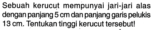 Sebuah kerucut mempunyai jari-jari alas dengan panjang 5 cm dan panjang garis pelukis 13 cm. Tentukan tinggi kerucut tersebut!