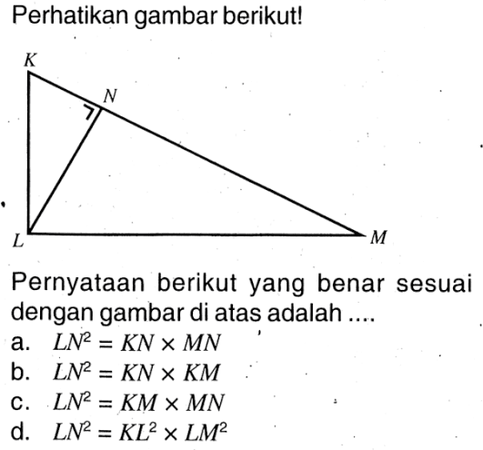 Perhatikan gambar berikut!KNLMPernyataan berikut yang benar sesuai dengan gambar di atas adalah ....a. LN^2=KN x MNb. LN^2=KN x KMc. LN^2=KM x MNd. LN^2=KL^2 x LM^2