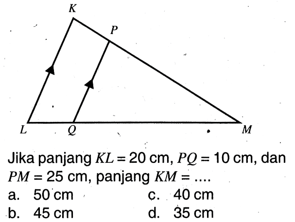 Jika panjang  KL=20 cm, PQ=10 cm, dan PM=25 cm, panjang KM=... a.  50 cm 
c.  40 cm 
b.  45 cm 
d.  35 cm 