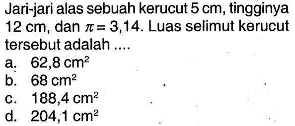 Jari-jari alas sebuah kerucut 5 cm, tingginya 12 cm, dan pi =3,14. Luas selimut kerucut tersebut adalah ....
