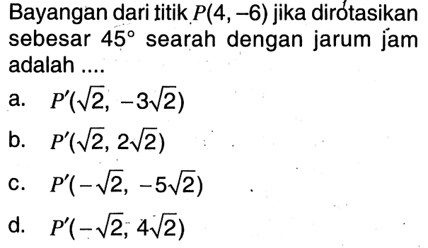 Bayangan dari titik P(4,-6) jika dirótasikan sebesar 45 searah dengan jarum jam adalah ....