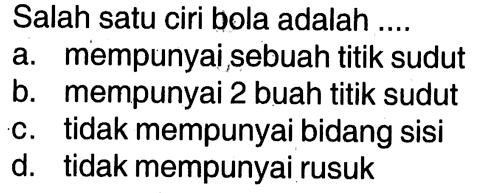 Salah satu ciri bola adalah ....a. mempunyai sebuah titik sudutb. mempunyai 2 buah titik sudutc. tidak mempunyai bidang sisid. tidak mempunyai rusuk