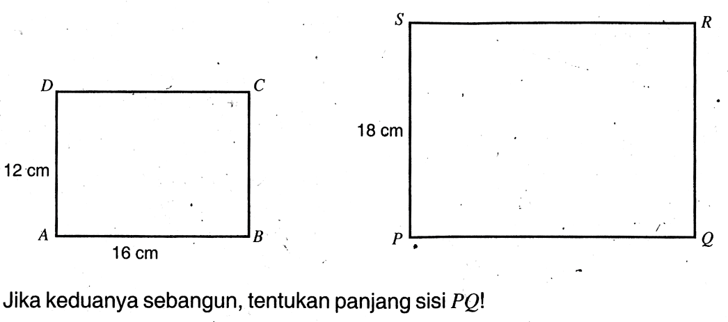 Jika keduanya sebangun, tentukan panjang sisi PQ! ABCD 12 cm 16 cm PQRS 18 cm