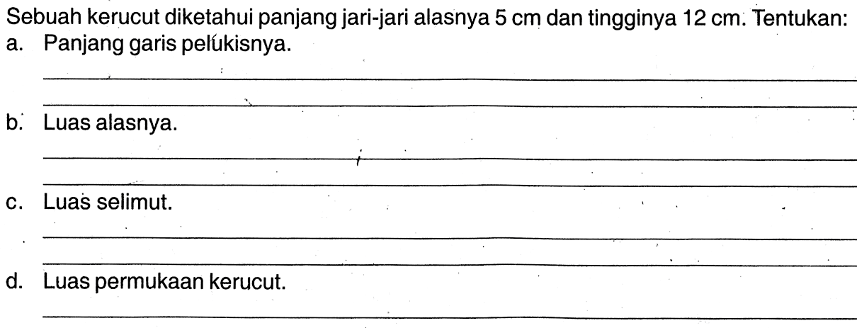 Sebuah kerucut diketahui panjang jari-jari alasnya 5 cm dan tingginya 12 cm. Tentukan:a. Panjang garis pelúkisnya.b. Luas alasnya.c. Luas selimut.d. Luas permukaan kerucut.