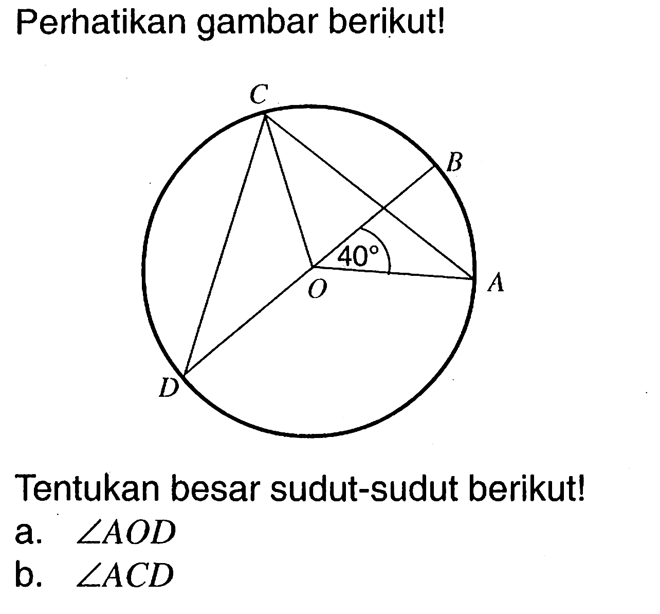 Perhatikan gambar berikut! A B C D O 40 Tentukan besar sudut-sudut berikut! a. sudut AOD b. sudut ACD 