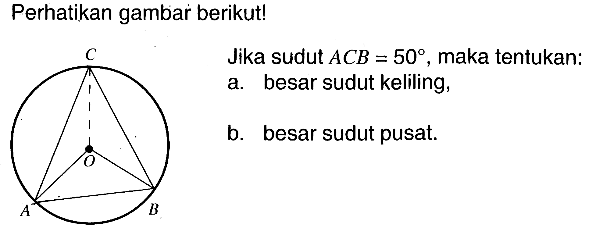 Perhatikan gambar berikut! A B C O
Jika sudut  ACB=50, maka tentukan:
a. besar sudut keliling,
b. besar sudut pusat.